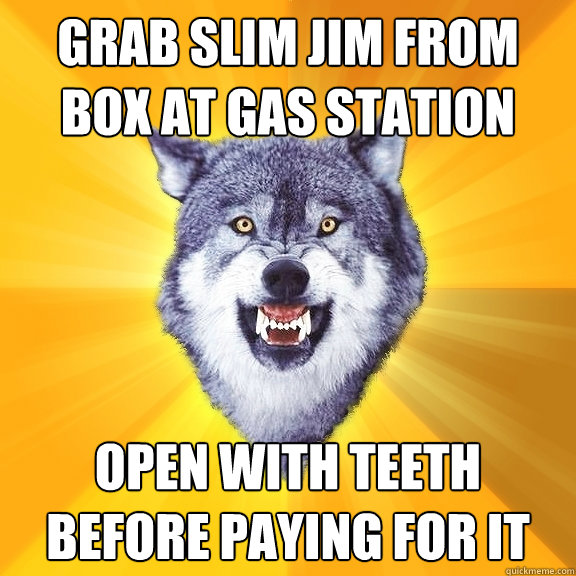 grab slim jim from box at gas station open with teeth before paying for it  Courage Wolf