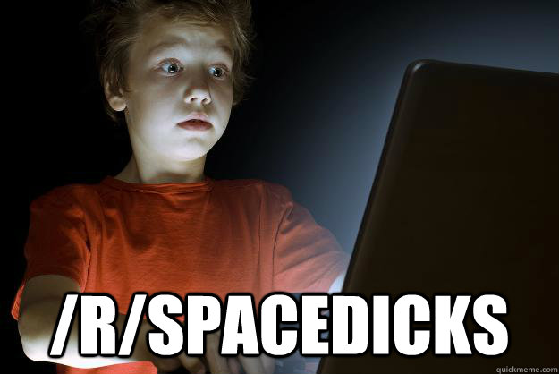  /r/spacedicks  scared first day on the internet kid