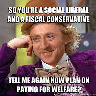 So you're a social liberal and a fiscal conservative Tell me again how plan on paying for welfare?  Willy Wonka Meme