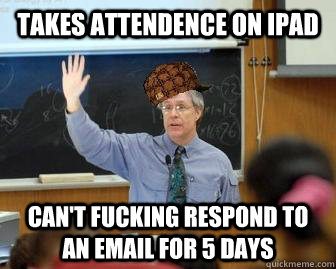 Takes attendence on ipad can't fucking respond to an email for 5 days  Scumbag Professor