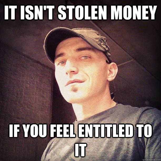 It isn't stolen money if you feel entitled to it  Konrad