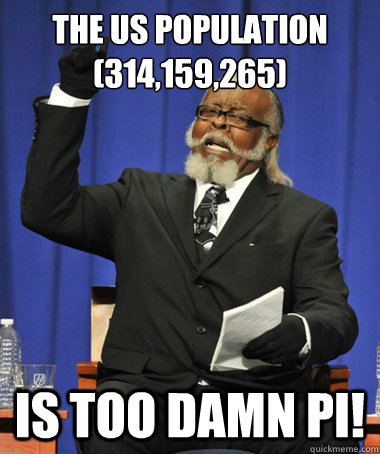 The US population (314,159,265) Is too damn Pi!  The Rent Is Too Damn High