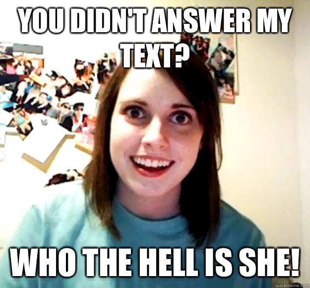 You didn't answer my text? Who the hell is she!  Overly Attached Girlfriend
