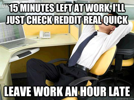 15 minutes left at work, I'll just check reddit real quick leave work an hour late - 15 minutes left at work, I'll just check reddit real quick leave work an hour late  Office Thoughts
