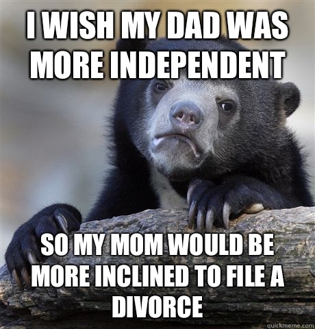 I wish my dad was more independent So my mom would be more inclined to file a divorce  Confession Bear