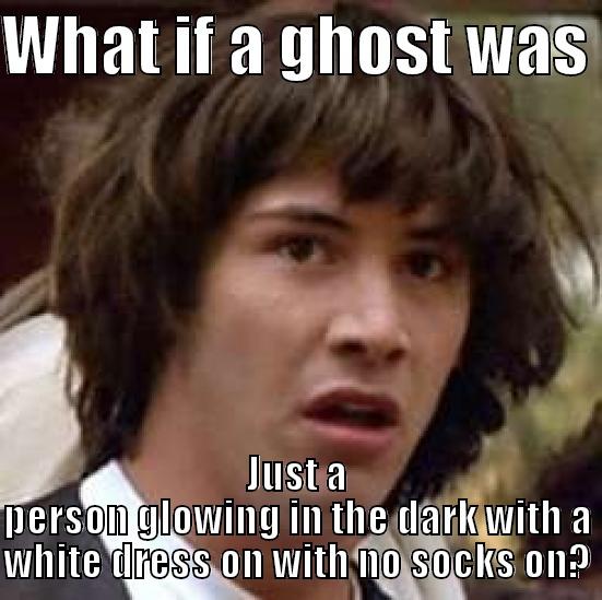 WHAT IF A GHOST WAS  JUST A PERSON GLOWING IN THE DARK WITH A WHITE DRESS ON WITH NO SOCKS ON? conspiracy keanu