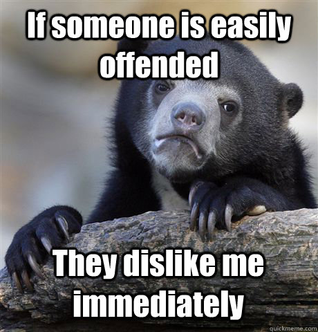 If someone is easily offended They dislike me immediately  Confession Bear