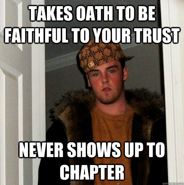 Takes oath to be faithful to your trust never shows up to chapter  Scumbag Steve