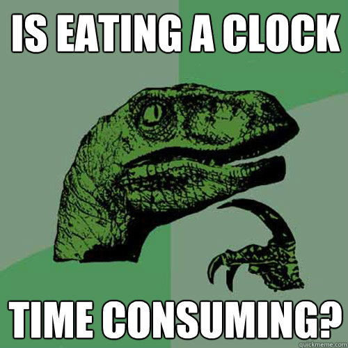 Is eating a clock time consuming? - Is eating a clock time consuming?  Philosoraptor