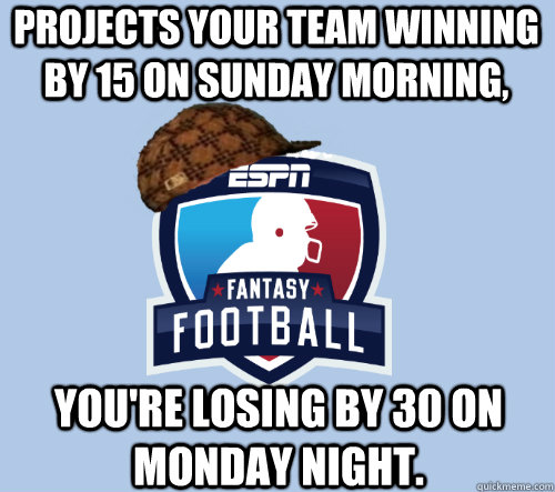 projects your team winning by 15 on sunday morning,  you're losing by 30 on monday night. - projects your team winning by 15 on sunday morning,  you're losing by 30 on monday night.  Misc