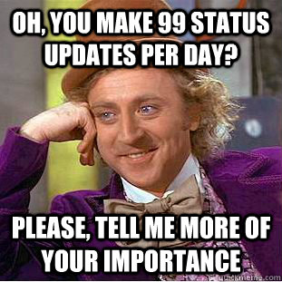 Oh, You make 99 status updates per day? Please, tell me more of your importance  Creepy Wonka