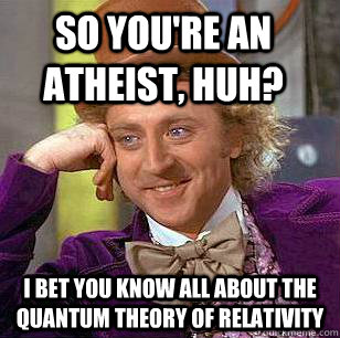 So you're an Atheist, huh? I bet you know all about the quantum theory of relativity  Condescending Wonka