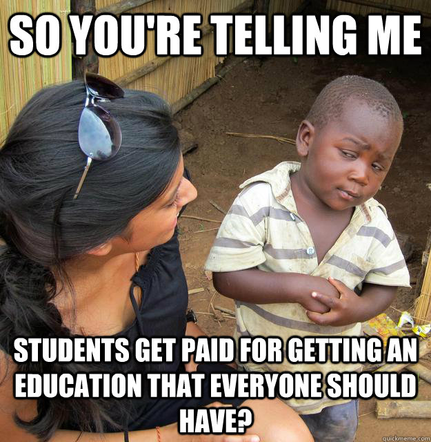 So you're telling me students get paid for getting an education that everyone should have? - So you're telling me students get paid for getting an education that everyone should have?  Skeptical Third World Child