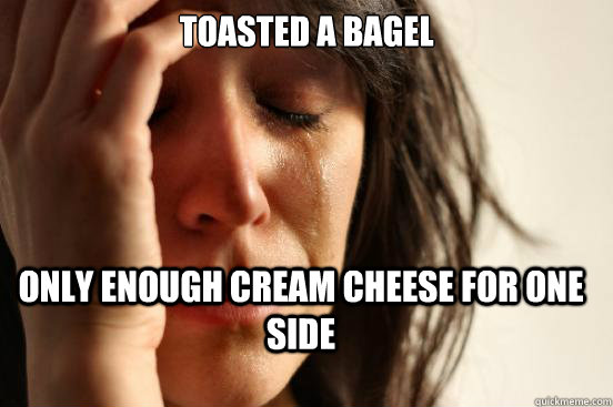 Toasted a bagel only enough cream cheese for one side  First World Problems