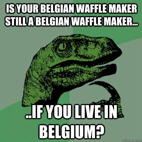 Is your Belgian Waffle maker still a Belgian Waffle Maker... ..if you live in Belgium?  Philosoraptor