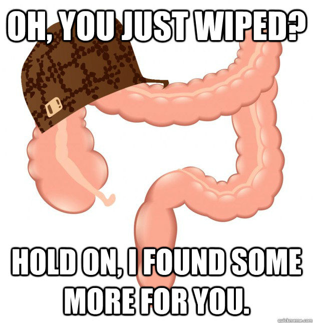 Oh, you just wiped? Hold on, I found some more for you. - Oh, you just wiped? Hold on, I found some more for you.  Scumbag Colon