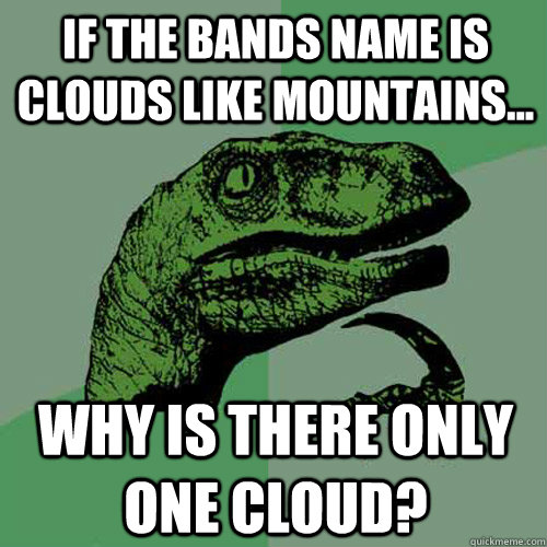IF the bands name is clouds like mountains... why is there only one cloud?  Philosoraptor
