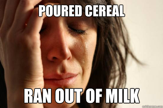 Poured Cereal ran out of milk  First World Problems