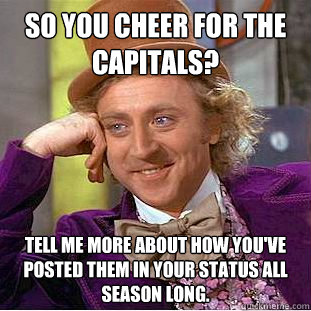So you cheer for the capitals? Tell me more about how you've posted them in your status all season long.  Condescending Wonka