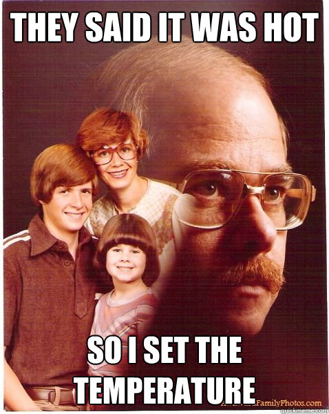 they said it was hot so i set the temperature  to 0 kelvin  Vengeance Dad