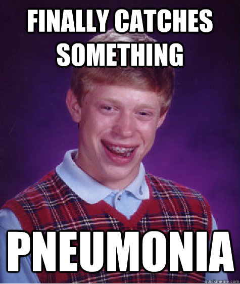 Finally catches something pneumonia - Finally catches something pneumonia  Bad Luck Brian