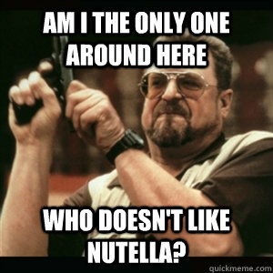 Am i the only one around here who doesn't like Nutella?  Am I The Only One Round Here