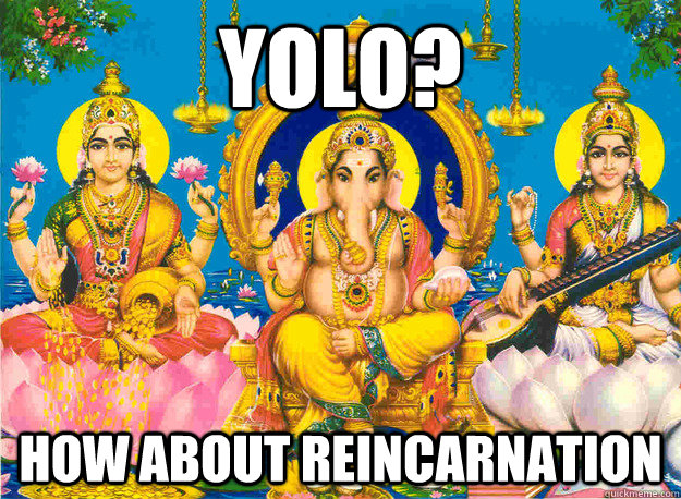 YOLO? HOW ABOUT REINCARNATION - YOLO? HOW ABOUT REINCARNATION  lol hindu