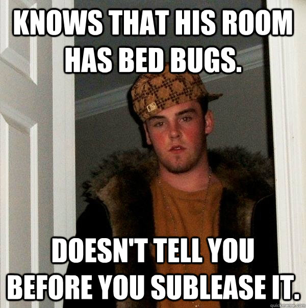 Knows that his room has bed bugs. Doesn't tell you before you sublease it.  Scumbag Steve