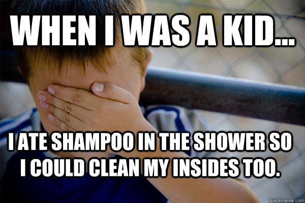 WHEN I WAS A KID... I ate shampoo in the shower so I could clean my insides too. - WHEN I WAS A KID... I ate shampoo in the shower so I could clean my insides too.  Confession kid