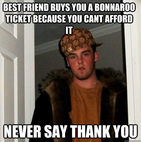 best friend buys you a bonnaroo ticket because you cant afford it never say thank you - best friend buys you a bonnaroo ticket because you cant afford it never say thank you  Scumbag Steve