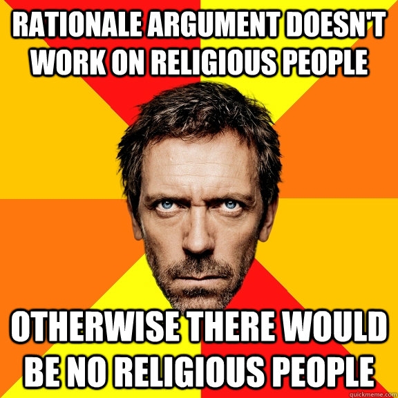 Rationale argument doesn't work on religious people otherwise there would be no religious people  Diagnostic House