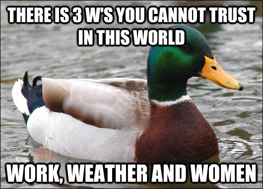 There is 3 w's you cannot trust in this world Work, Weather and women - There is 3 w's you cannot trust in this world Work, Weather and women  Actual Advice Mallard