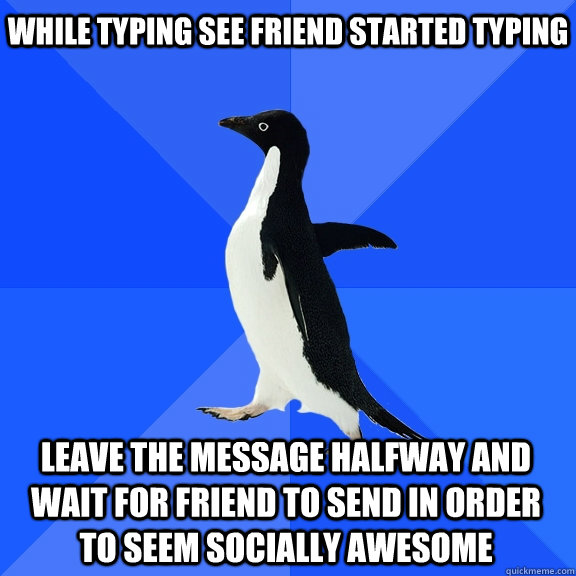 while typing see friend started typing leave the message halfway and wait for friend to send in order to seem socially awesome  Socially Awkward Penguin