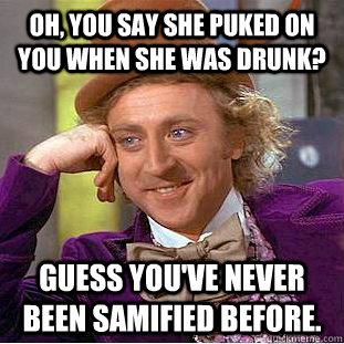Oh, you say she puked on you when she was drunk? Guess you've never been samified before.  Creepy Wonka
