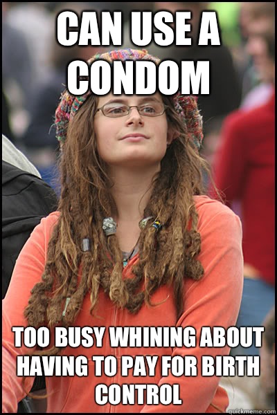 Can use a condom Too busy whining about having to pay for birth control  College Liberal