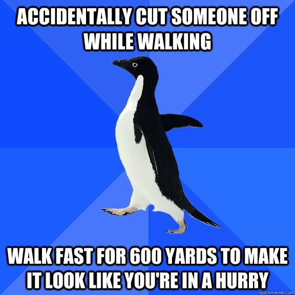 Accidentally cut someone off while walking Walk fast for 600 yards to make it look like you're in a hurry  Socially Awkward Penguin