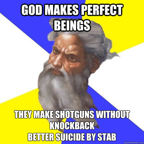 God makes perfect beings They make shotguns without knockback
Better suicide by stab  Advice God