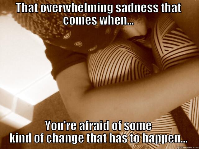 THAT OVERWHELMING SADNESS THAT COMES WHEN... YOU'RE AFRAID OF SOME KIND OF CHANGE THAT HAS TO HAPPEN... Misc