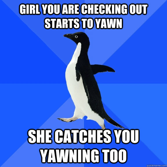 Girl you are checking out starts to yawn she catches you yawning too  Socially Awkward Penguin