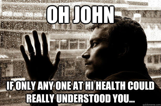 Oh John If only any one at hi health could really understood you...  Over-Educated Problems