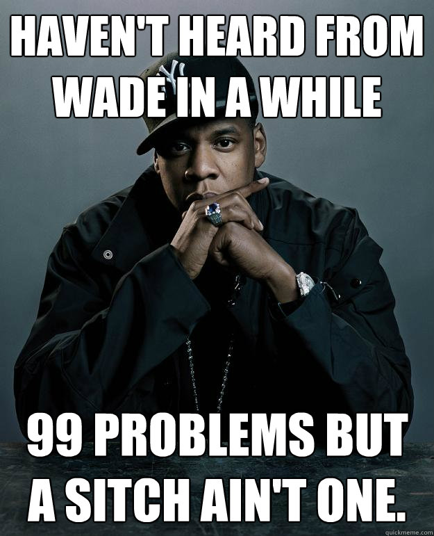 haven't heard from wade in a while 99 problems but a sitch ain't one.  Jay Z Problems