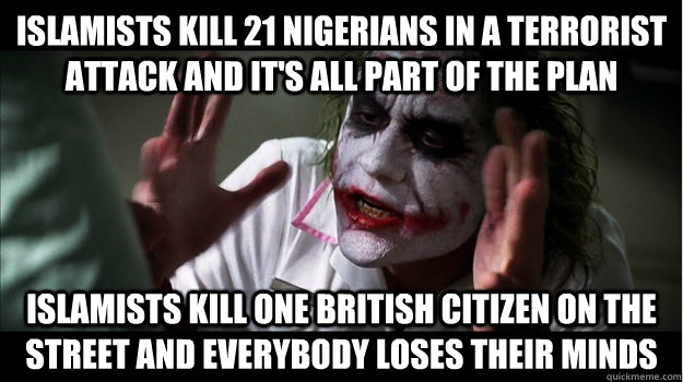 islamists kill 21 nigerians in a terrorist attack and it's all part of the plan islamists kill one British citizen on the street and everybody loses their minds  Joker Mind Loss