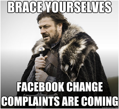 brace yourselves facebook change complaints are coming  Imminent Ned better