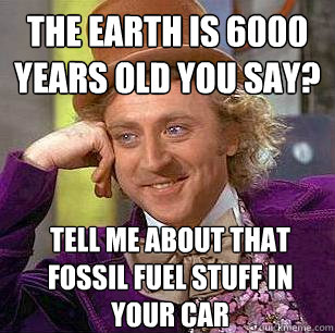 The earth is 6000 years old you say? Tell me about that fossil fuel stuff in your car - The earth is 6000 years old you say? Tell me about that fossil fuel stuff in your car  Condescending Wonka