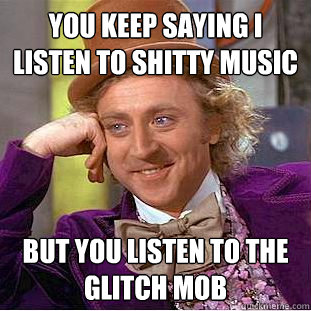 you keep saying i listen to shitty music but you listen to the glitch mob  Creepy Wonka