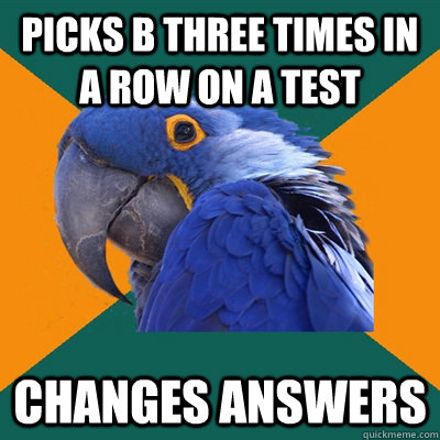 picks b three times in a row on a test  changes answers  Paranoid Parrot