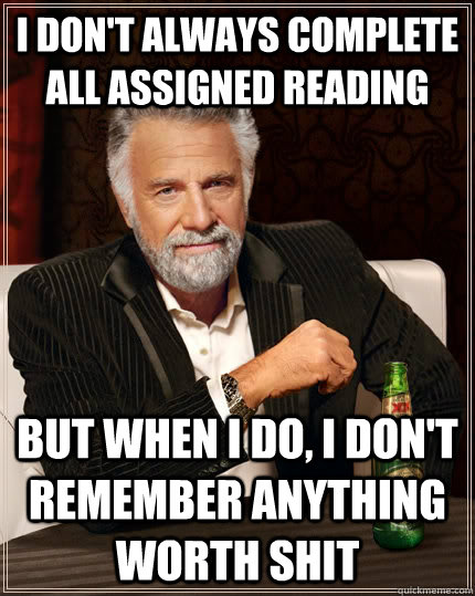 i don't always complete all assigned reading but when i do, i don't remember anything worth shit  The Most Interesting Man In The World