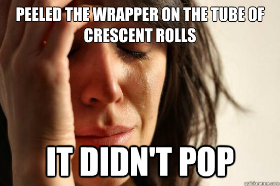 Peeled the wrapper on the tube of crescent rolls It didn't pop   First World Problems