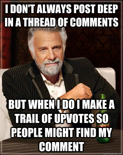 I don't always post deep in a thread of comments but when I do I make a trail of upvotes so people might find my comment  The Most Interesting Man In The World