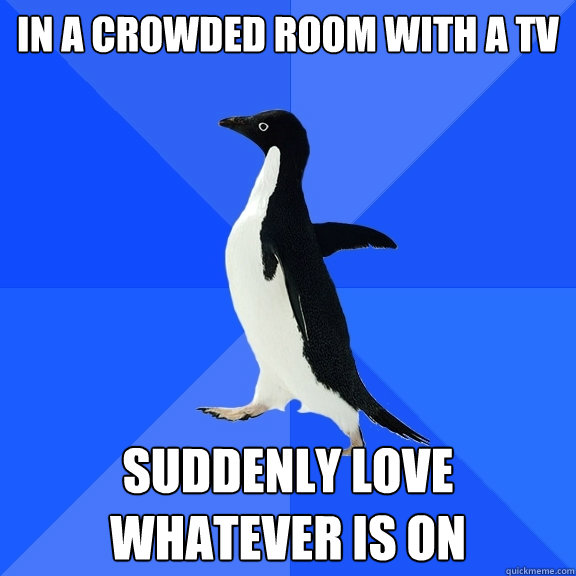in a crowded room with a tv suddenly love whatever is on  Socially Awkward Penguin